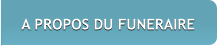 A PROPOS DU FUNERAIRE A PROPOS DU FUNERAIRE